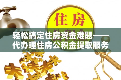 临潼轻松搞定住房资金难题——代办理住房公积金提取服务全解析