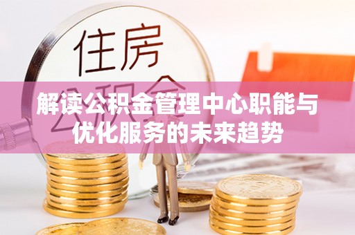 临潼解读公积金管理中心职能与优化服务的未来趋势