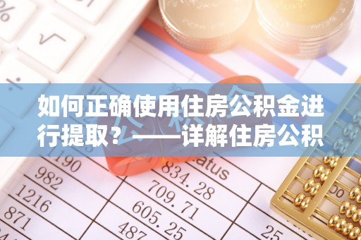 临潼如何正确使用住房公积金进行提取？——详解住房公积金代办提取流程与注意事项