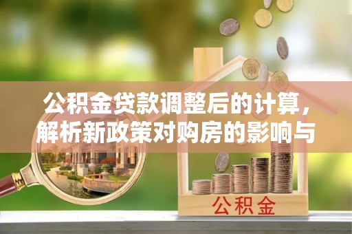 临潼公积金贷款调整后的计算，解析新政策对购房的影响与应对策略