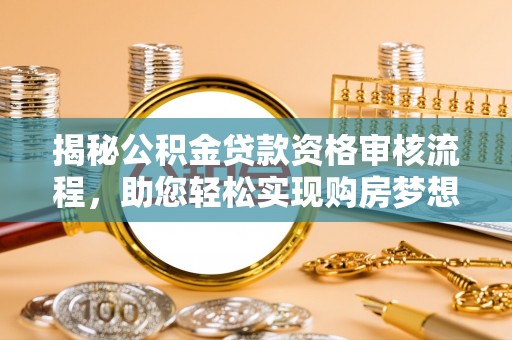 临潼揭秘公积金贷款资格审核流程，助您轻松实现购房梦想