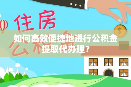 临潼如何高效便捷地进行公积金提取代办理？