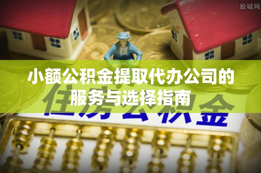 临潼小额公积金提取代办公司的服务与选择指南