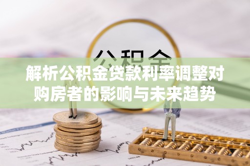 临潼解析公积金贷款利率调整对购房者的影响与未来趋势
