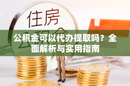 临潼公积金可以代办提取吗？全面解析与实用指南
