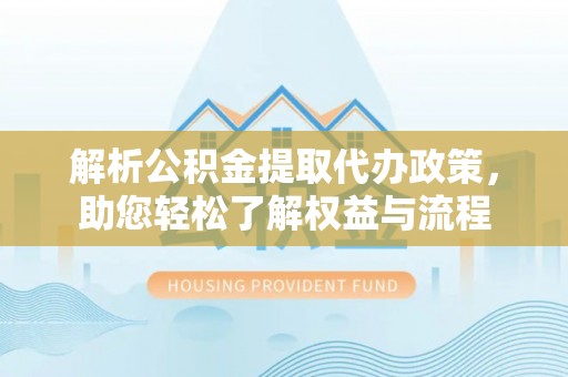 临潼解析公积金提取代办政策，助您轻松了解权益与流程