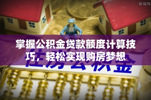临潼掌握公积金贷款额度计算技巧，轻松实现购房梦想