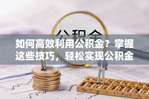 临潼如何高效利用公积金？掌握这些技巧，轻松实现公积金代办提取