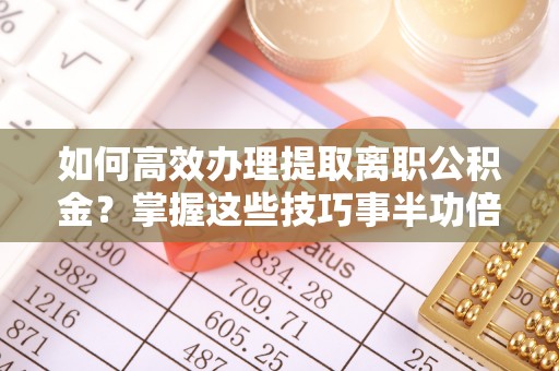 临潼如何高效办理提取离职公积金？掌握这些技巧事半功倍