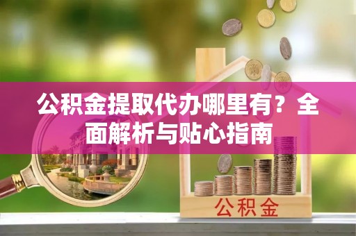 临潼公积金提取代办哪里有？全面解析与贴心指南
