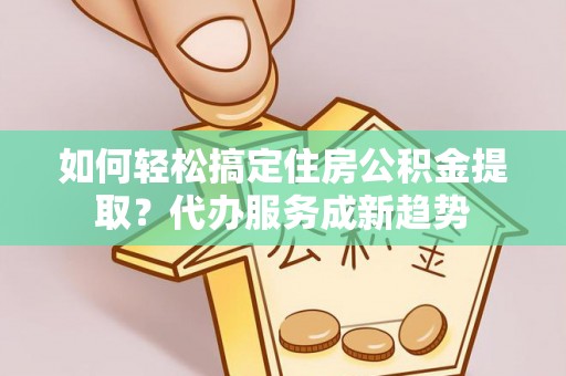 临潼如何轻松搞定住房公积金提取？代办服务成新趋势