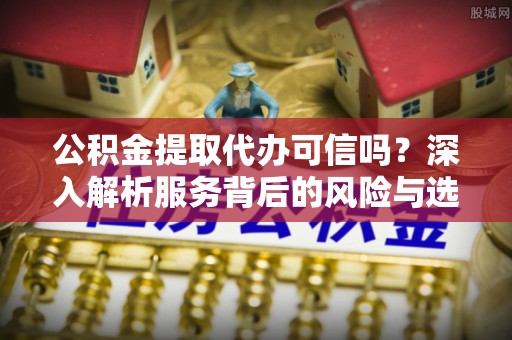 临潼公积金提取代办可信吗？深入解析服务背后的风险与选择