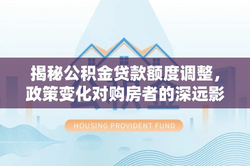 临潼揭秘公积金贷款额度调整，政策变化对购房者的深远影响