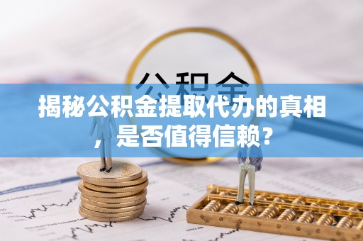 临潼揭秘公积金提取代办的真相，是否值得信赖？