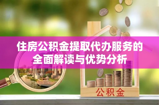 临潼住房公积金提取代办服务的全面解读与优势分析