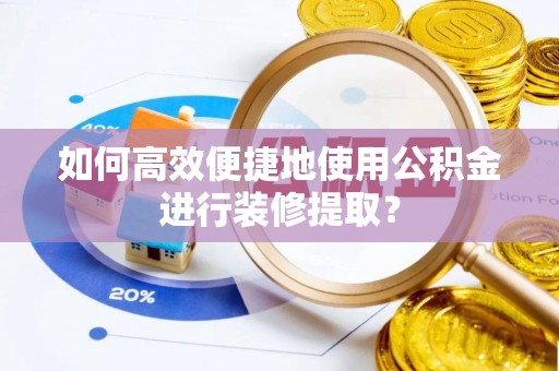 临潼如何高效便捷地使用公积金进行装修提取？