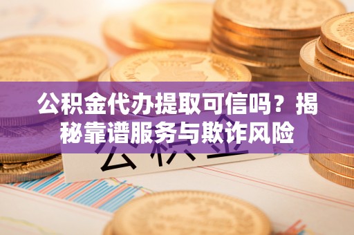 临潼公积金代办提取可信吗？揭秘靠谱服务与欺诈风险