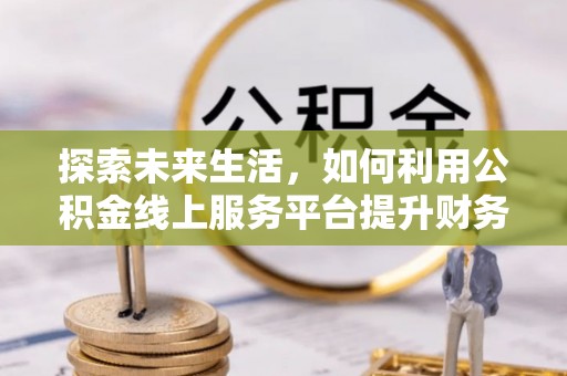 临潼探索未来生活，如何利用公积金线上服务平台提升财务效率