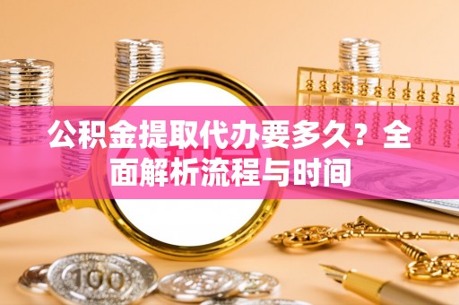 临潼公积金提取代办要多久？全面解析流程与时间