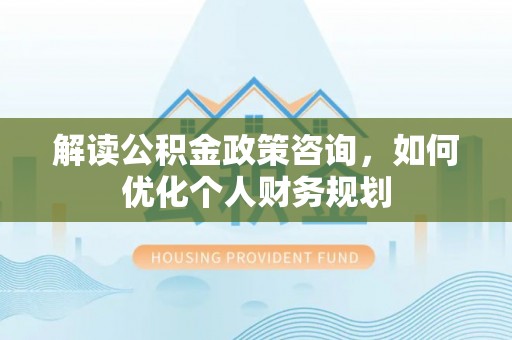 临潼解读公积金政策咨询，如何优化个人财务规划