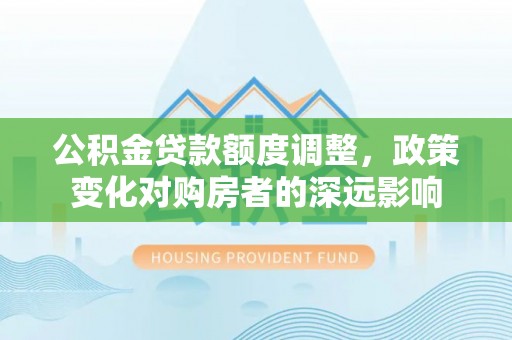 临潼公积金贷款额度调整，政策变化对购房者的深远影响
