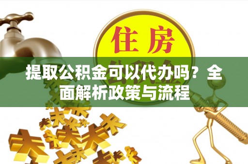 临潼提取公积金可以代办吗？全面解析政策与流程