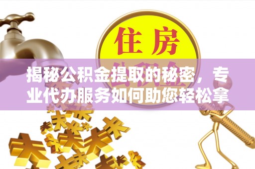 临潼揭秘公积金提取的秘密，专业代办服务如何助您轻松拿钱