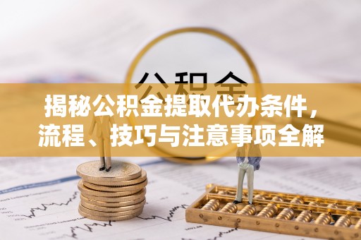 临潼揭秘公积金提取代办条件，流程、技巧与注意事项全解析