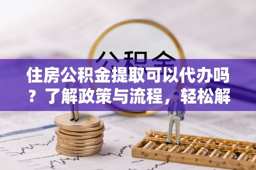临潼住房公积金提取可以代办吗？了解政策与流程，轻松解决你的疑问