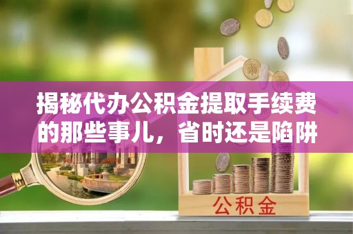 临潼揭秘代办公积金提取手续费的那些事儿，省时还是陷阱？
