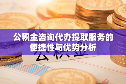 临潼公积金咨询代办提取服务的便捷性与优势分析