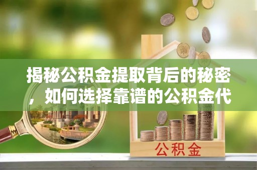 临潼揭秘公积金提取背后的秘密，如何选择靠谱的公积金代办提取公司？