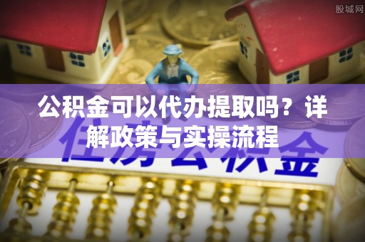 临潼公积金可以代办提取吗？详解政策与实操流程