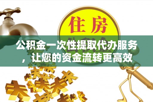 临潼公积金一次性提取代办服务，让您的资金流转更高效