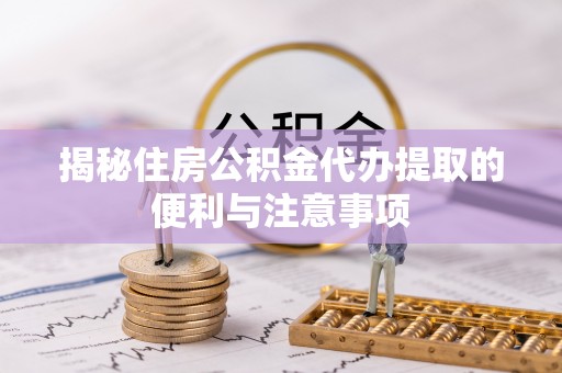 临潼揭秘住房公积金代办提取的便利与注意事项