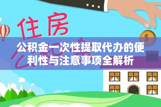 临潼公积金一次性提取代办的便利性与注意事项全解析