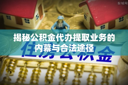 临潼揭秘公积金代办提取业务的内幕与合法途径