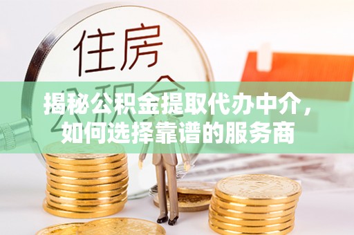 临潼揭秘公积金提取代办中介，如何选择靠谱的服务商