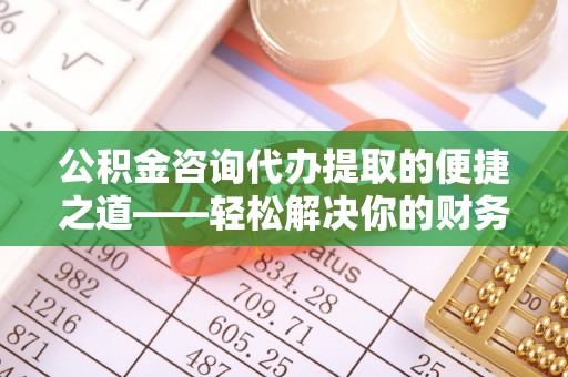 临潼公积金咨询代办提取的便捷之道——轻松解决你的财务难题