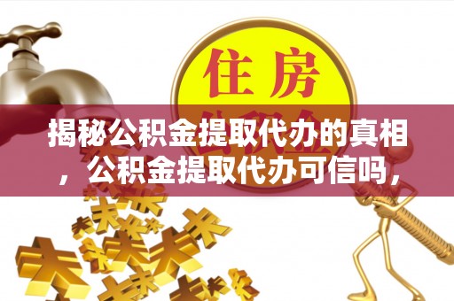临潼揭秘公积金提取代办的真相，公积金提取代办可信吗，如何选择靠谱服务？