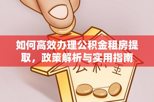 临潼如何高效办理公积金租房提取，政策解析与实用指南
