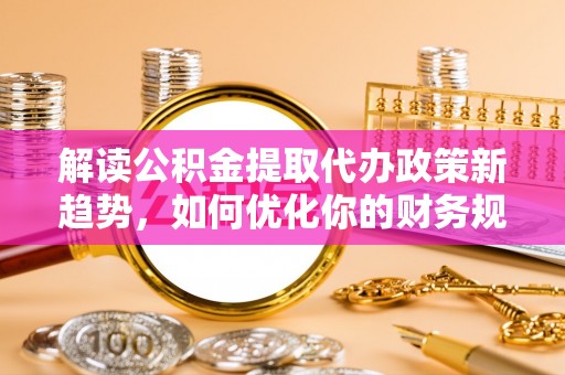 临潼解读公积金提取代办政策新趋势，如何优化你的财务规划