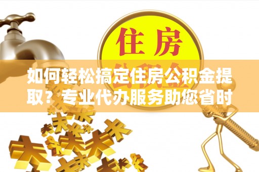 临潼如何轻松搞定住房公积金提取？专业代办服务助您省时省心