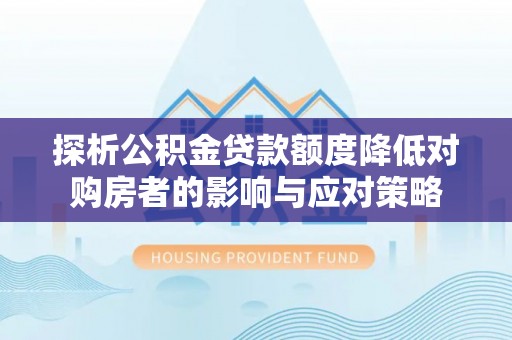 临潼探析公积金贷款额度降低对购房者的影响与应对策略