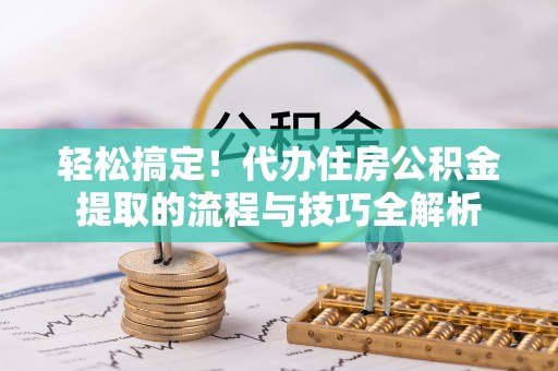 临潼轻松搞定！代办住房公积金提取的流程与技巧全解析